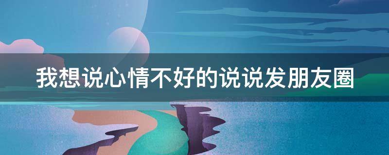 我想说心情不好的说说发朋友圈 我想说说心情不好怎么办