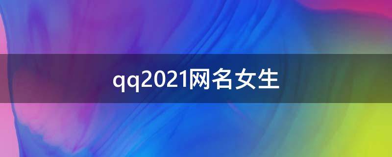 qq2021网名女生（2021年qq女生网名）