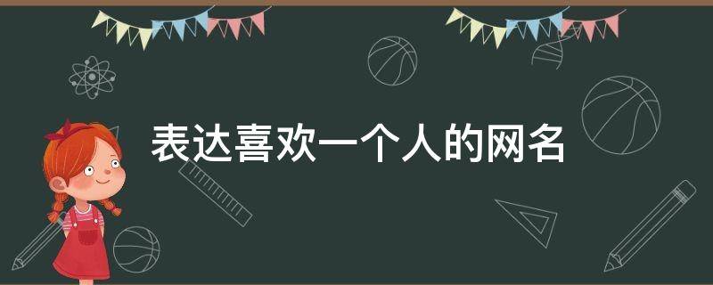 表达喜欢一个人的网名 表达喜欢一个人的网名两个字隐秘