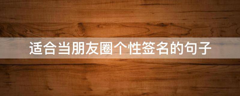 适合当朋友圈个性签名的句子（适合当朋友圈个性签名的句子简短）