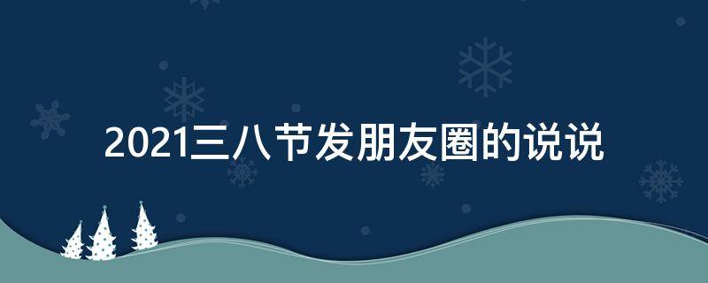2021三八节发朋友圈的说说 三八节发朋友圈的短句