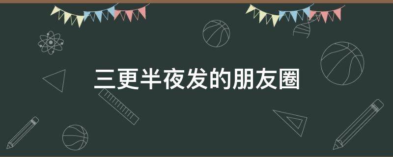 三更半夜发的朋友圈 三更半夜发朋友圈说说