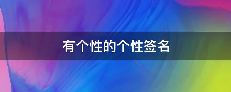 有个性的个性签名（有个性的个性签名女生霸气）
