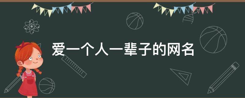 爱一个人一辈子的网名（爱一个人一辈子的网名男）