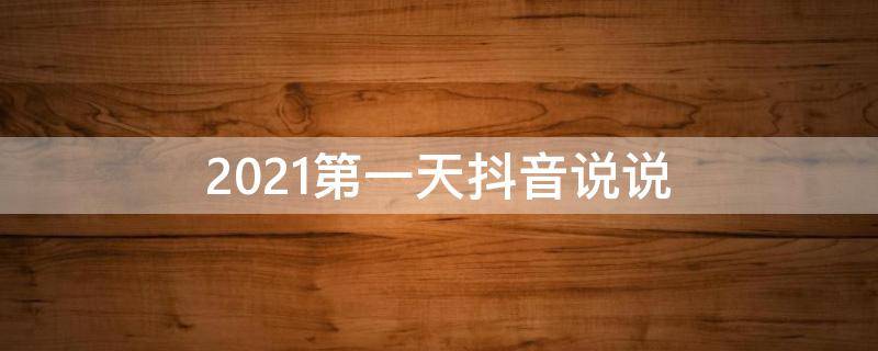 2021第一天抖音说说（2021年第一天抖音说说）
