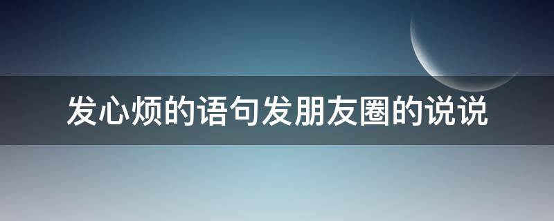 发心烦的语句发朋友圈的说说（心烦发什么朋友圈合适怎么发）