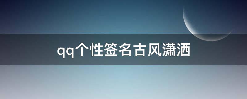 qq个性签名古风潇洒（qq个性签名古风唯美 短句）