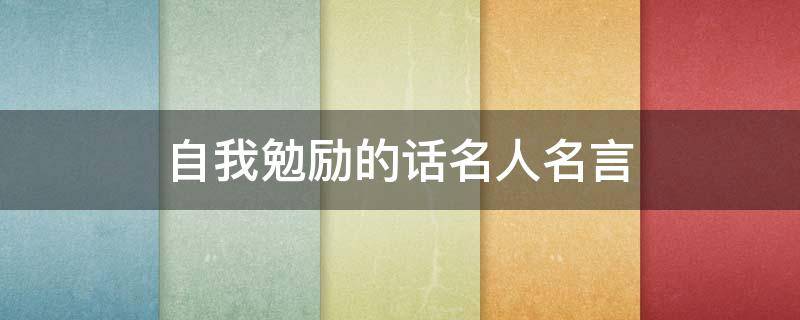自我勉励的话名人名言（自我勉励的名句）