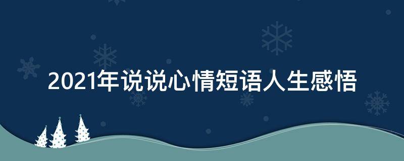 2021年说说心情短语人生感悟 说说心情短语人生感悟2021短句