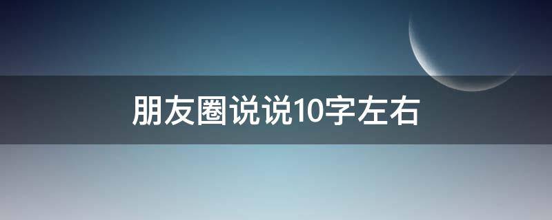 朋友圈说说10字左右 朋友圈说说10字左右怎么发