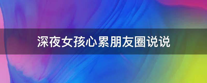 深夜女孩心累朋友圈说说（女孩子深夜说说）