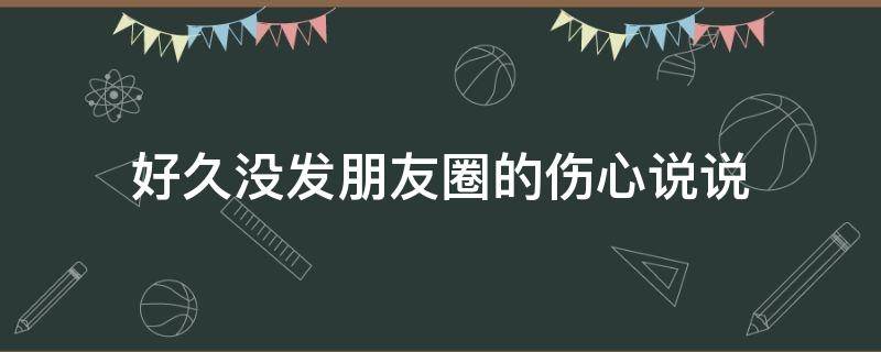好久没发朋友圈的伤心说说（好久没发朋友圈的伤心说说图片）