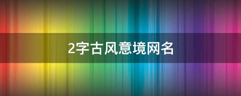2字古风意境网名 有意境的古风二字网名并解释意思