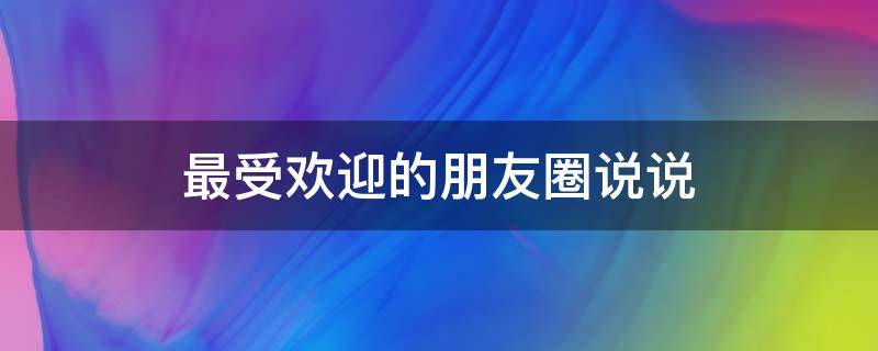 最受欢迎的朋友圈说说（受欢迎的朋友圈内容）
