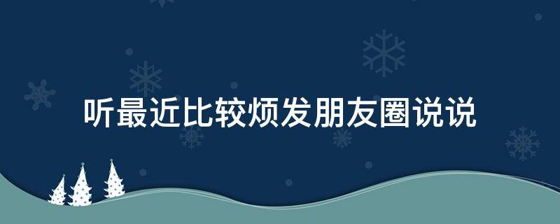 听最近比较烦发朋友圈说说（最近比较烦的发圈句子）