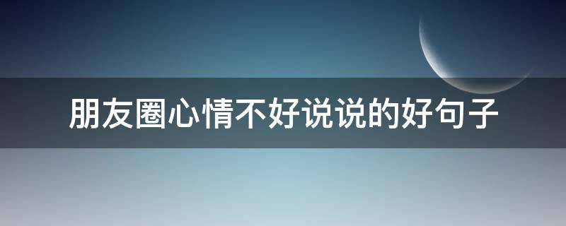 朋友圈心情不好说说的好句子 朋友圈心情不好说说的好句子简短