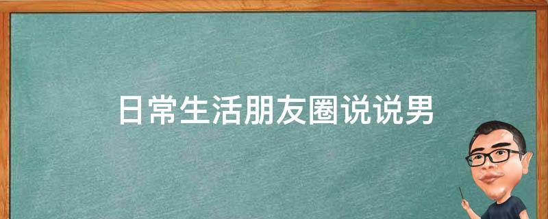 日常生活朋友圈说说男 男生发朋友圈生活的句子