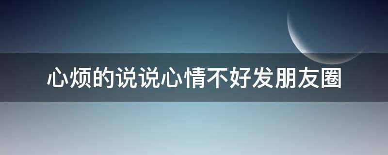 心烦的说说心情不好发朋友圈（心烦的说说心情不好发朋友圈图片）