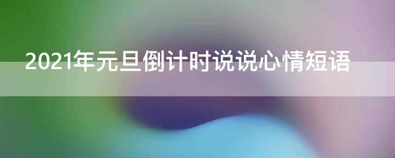 2021年元旦倒计时说说心情短语 2021年元旦倒计时说说心情短语怎么写