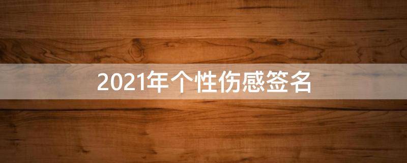 2021年个性伤感签名 个性伤感的签名