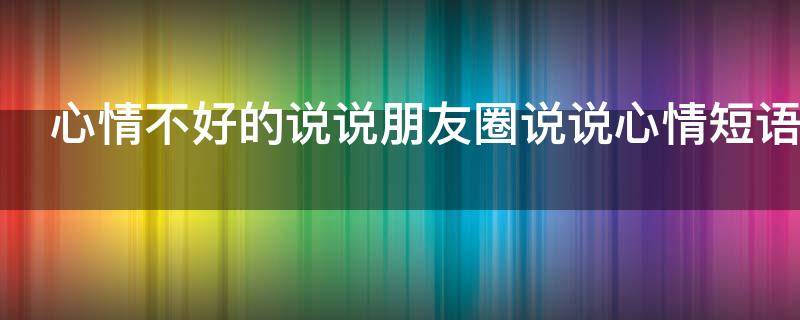 心情不好的说说朋友圈说说心情短语 心情不好的说说经典简短