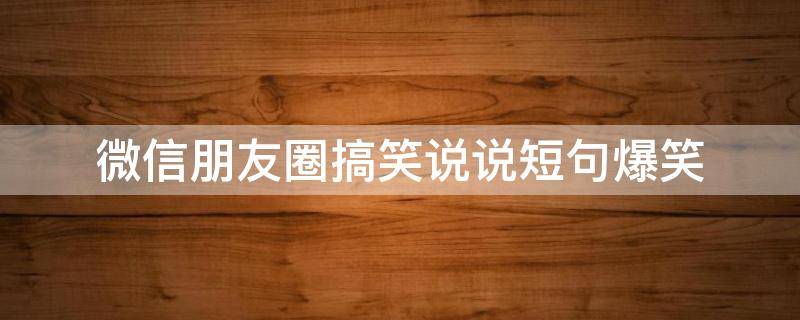 微信朋友圈搞笑说说短句爆笑 微信朋友圈的搞笑说说