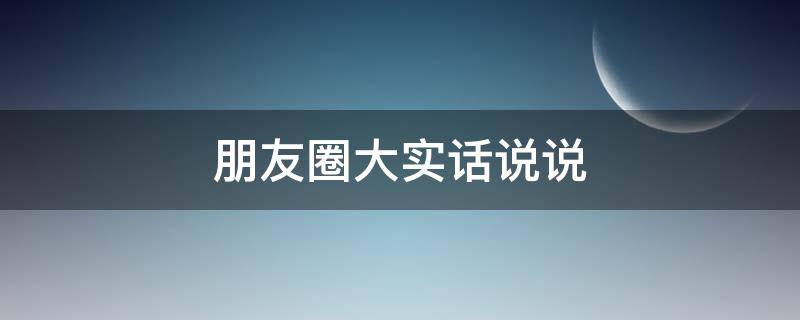 朋友圈大实话说说 实话发朋友圈的文案