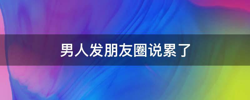 男人发朋友圈说累了 男人发朋友圈说累了说不理解他