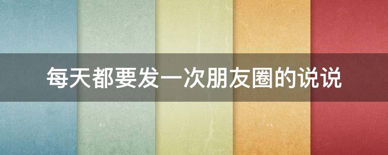 每天都要发一次朋友圈的说说 每天都发朋友圈好吗