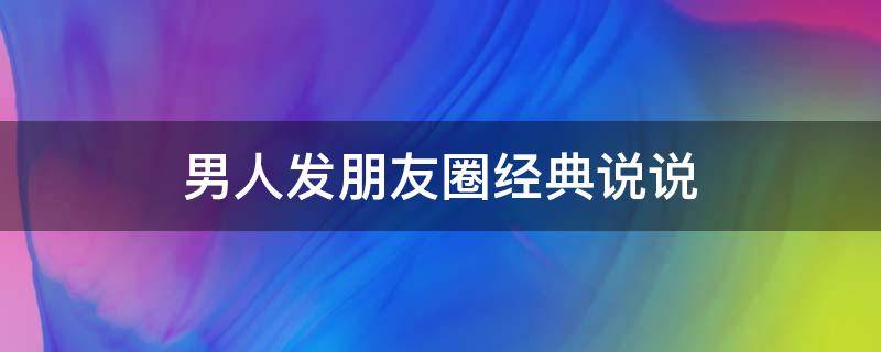 男人发朋友圈经典说说（男人发朋友圈经典说说短句）