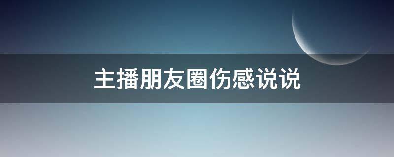 主播朋友圈伤感说说（主播朋友圈伤感说说文案）