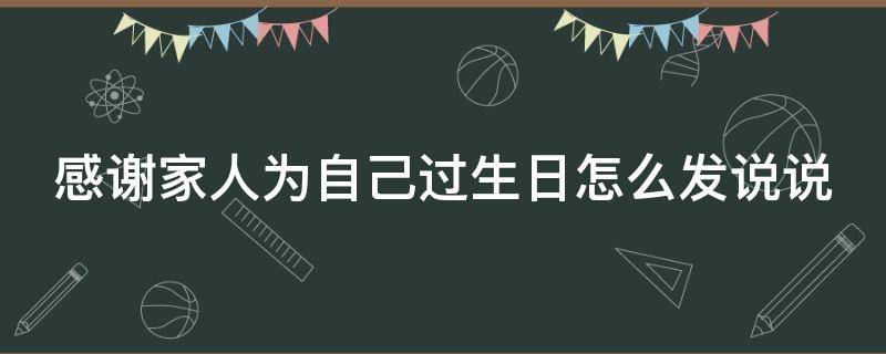 感谢家人为自己过生日怎么发说说 感谢家人为自己过生日怎么发说说句子