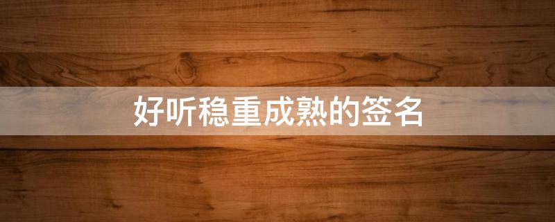好听稳重成熟的签名 成熟稳重有气质签名
