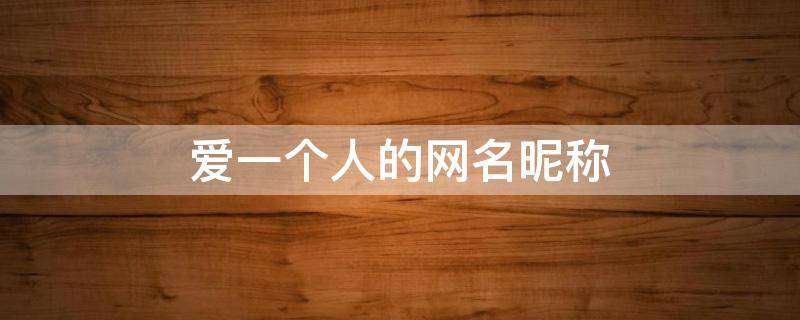 爱一个人的网名昵称（爱一个人的网名昵称男生）