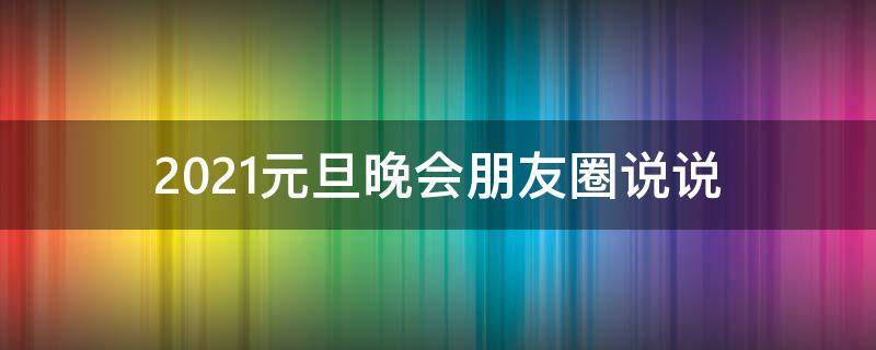 2021元旦晚会朋友圈说说 2021元旦晚会朋友圈说说怎么写