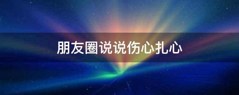 朋友圈说说伤心扎心（朋友圈说说伤心扎心的句子）