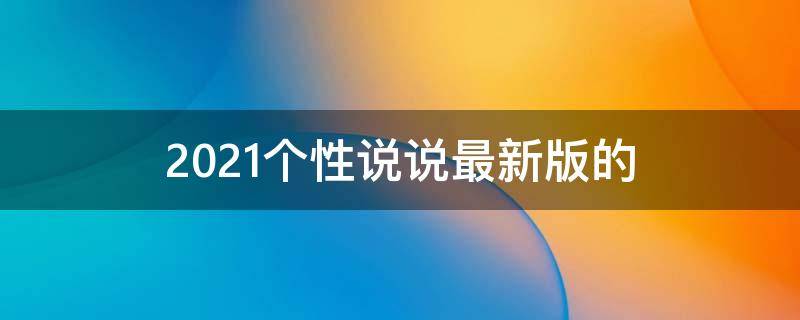 2021个性说说最新版的 个性说说2020最新版