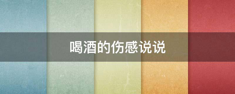 喝酒的伤感说说（喝酒的伤感说说心情短语）