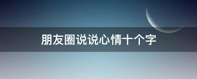 朋友圈说说心情十个字 心情说说十个字左右