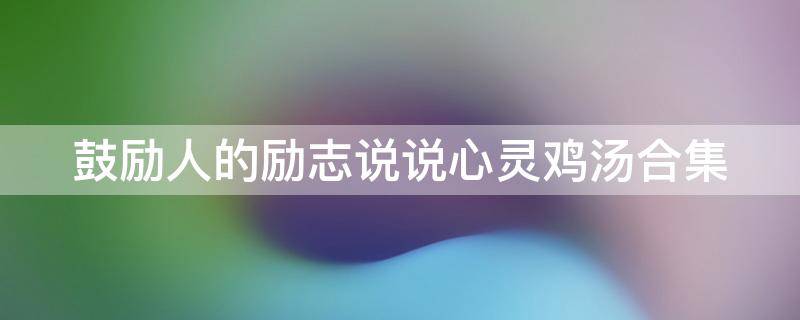 鼓励人的励志说说心灵鸡汤合集 鼓励人的心灵鸡汤经典语录