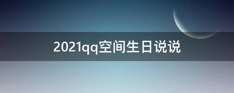 2021qq空间生日说说 qq空间生日的说说