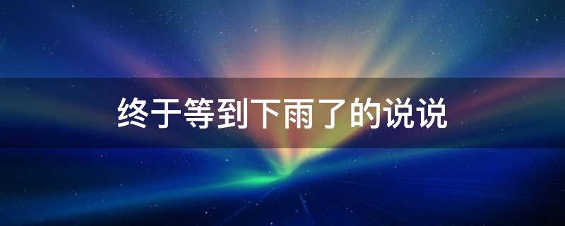 终于等到下雨了的说说 终于等到下雨了的说说心情