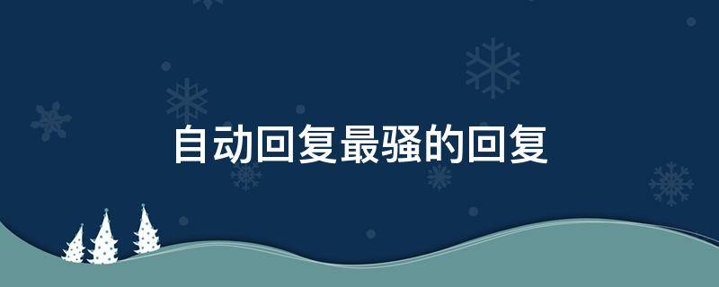 自动回复最骚的回复（超骚自动回复）