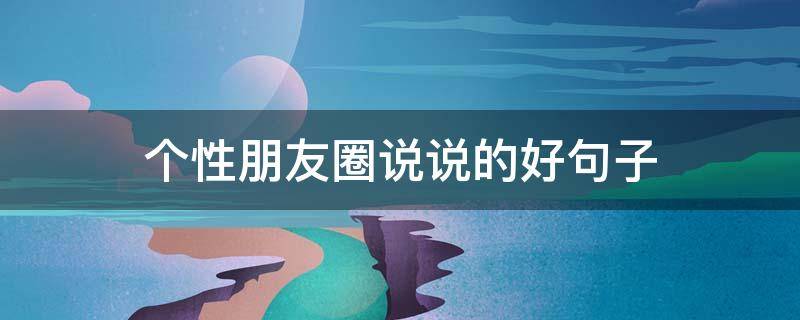 个性朋友圈说说的好句子 个性朋友圈句子大全