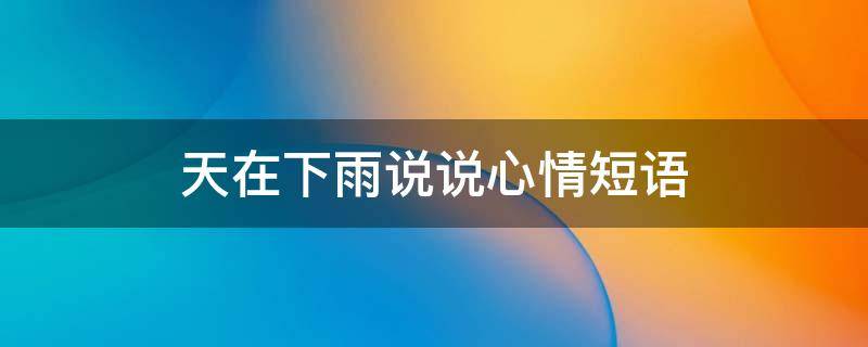 天在下雨说说心情短语 天在下雨发朋友圈怎么说