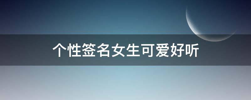 个性签名女生可爱好听 个性签名女生可爱短句