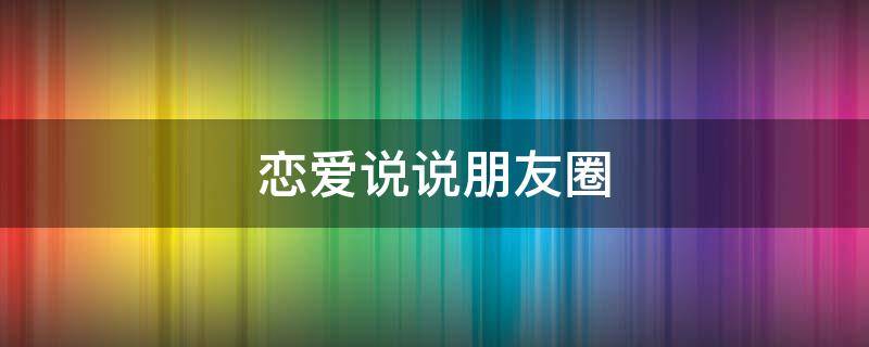 恋爱说说朋友圈（恋爱说说朋友圈配图）