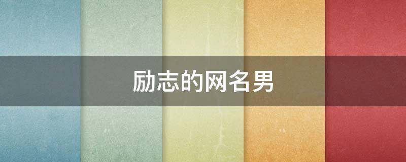 励志的网名男（励志的网名男生 成熟网名）