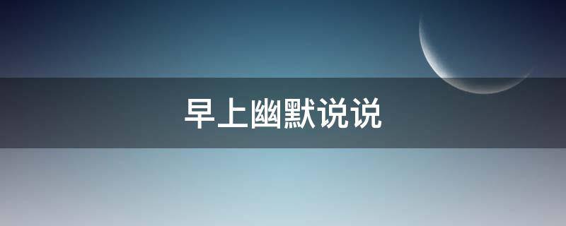 早上幽默说说（早上幽默句子）