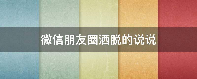 微信朋友圈洒脱的说说 朋友圈洒脱的句子